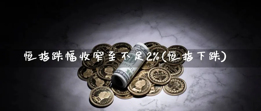 恒指跌幅收窄至不足2%(恒指下跌)_https://www.tian1ad.com_黄金期货_第1张