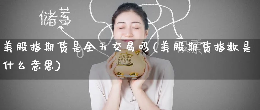 美股指期货是全天交易吗(美股期货指数是什么意思)_黄金期货_第1张_黄金直播室 美股指期货是全天交易吗(美股期货指数是什么意思)_https://www.tian1ad.com_黄金期货_第1张