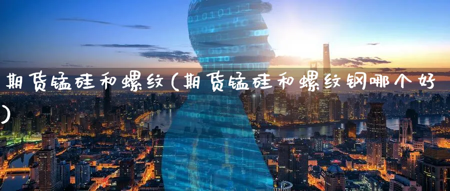 期货锰硅和螺纹(期货锰硅和螺纹钢哪个好)_https://www.tian1ad.com_铜期货_第1张