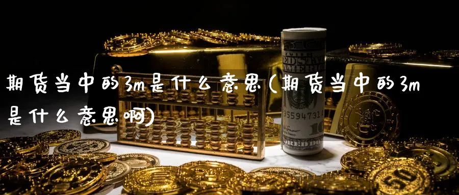 期货当中的3m是什么意思(期货当中的3m是什么意思啊)_https://www.tian1ad.com_铜期货_第1张