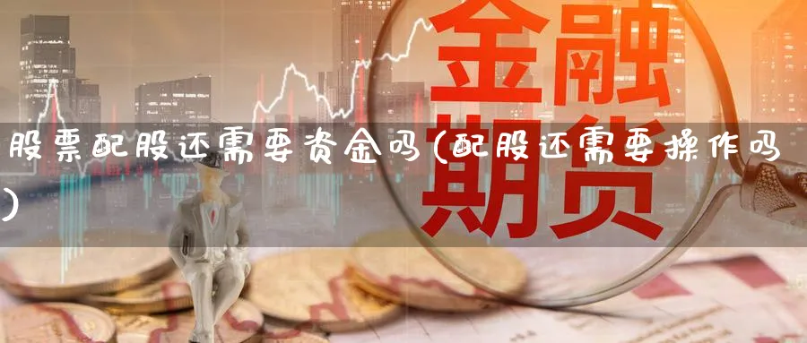股票配股还需要资金吗(配股还需要操作吗)_https://www.tian1ad.com_铜期货_第1张
