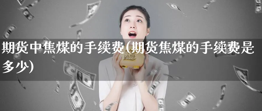 期货中焦煤的手续费(期货焦煤的手续费是多少)_https://www.tian1ad.com_黄金期货_第1张