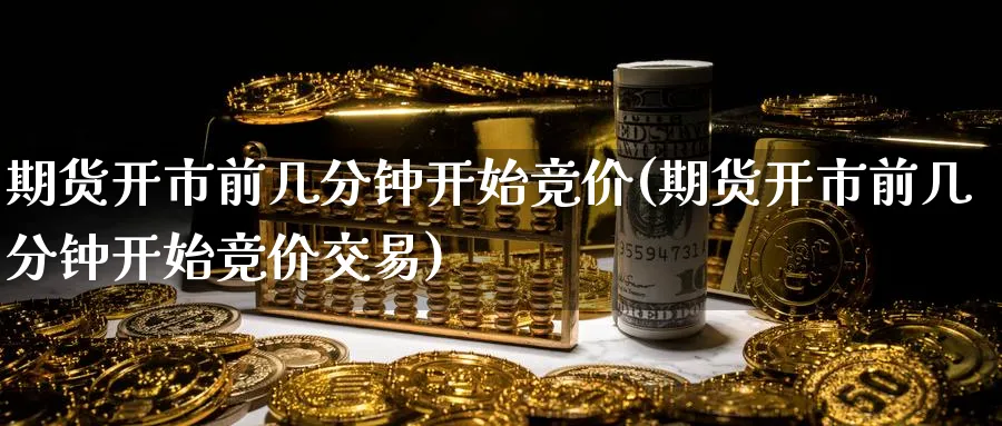 期货开市前几分钟开始竞价(期货开市前几分钟开始竞价交易)_铜期货_第1张_黄金直播室 期货开市前几分钟开始竞价(期货开市前几分钟开始竞价交易)_https://www.tian1ad.com_铜期货_第1张