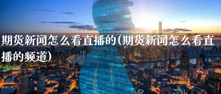 期货新闻怎么看直播的(期货新闻怎么看直播的频道)_https://www.tian1ad.com_铜期货_第1张
