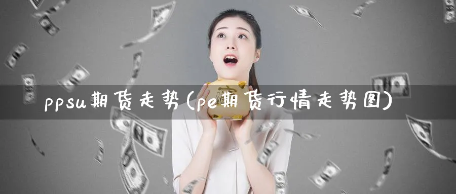 ppsu期货走势(pe期货行情走势图)_https://www.tian1ad.com_黄金直播室_第1张