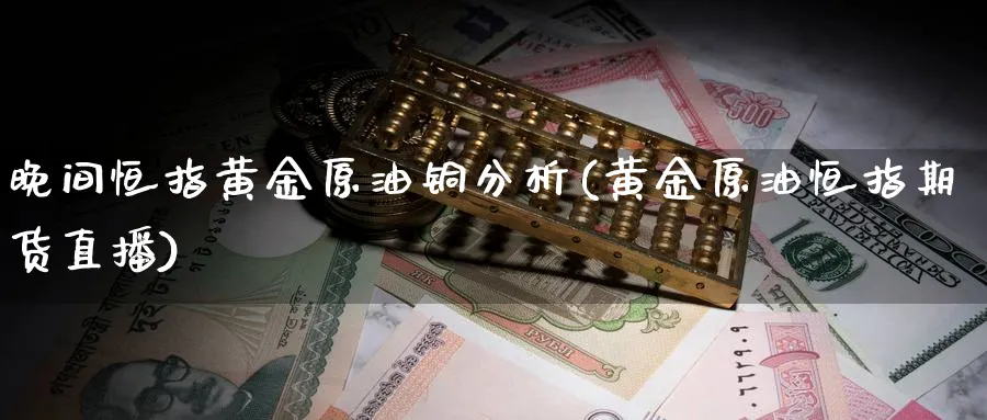 晚间恒指黄金原油铜分析(黄金原油恒指期货直播)_https://www.tian1ad.com_黄金直播室_第1张