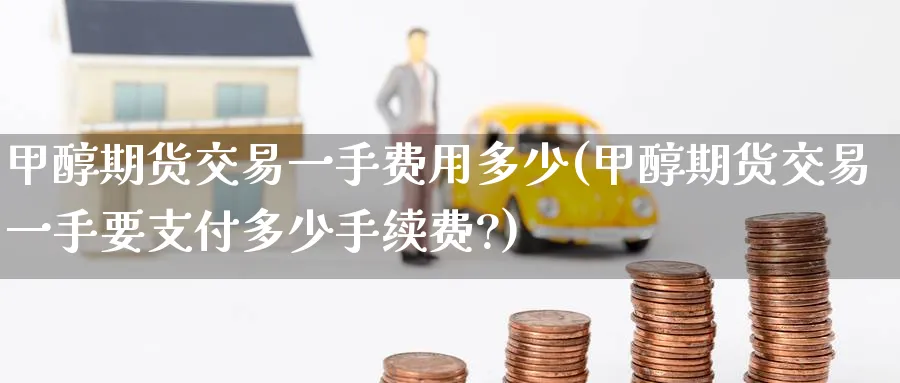 甲醇期货交易一手费用多少(甲醇期货交易一手要支付多少手续费?)_https://www.tian1ad.com_铜期货_第1张