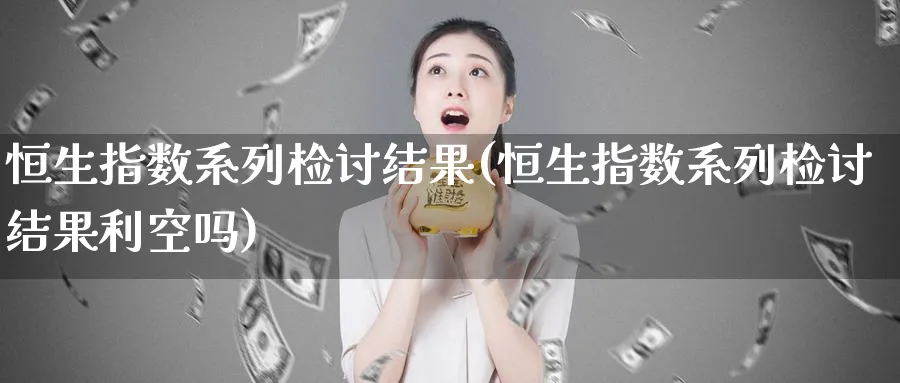 恒生指数系列检讨结果(恒生指数系列检讨结果利空吗)_https://www.tian1ad.com_铜期货_第1张