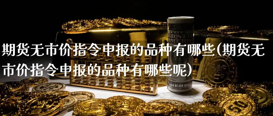 期货无市价指令申报的品种有哪些(期货无市价指令申报的品种有哪些呢)_https://www.tian1ad.com_黄金期货_第1张