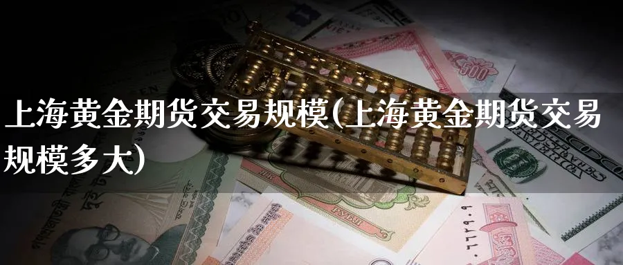 上海黄金期货交易规模(上海黄金期货交易规模多大)_https://www.tian1ad.com_黄金直播室_第1张