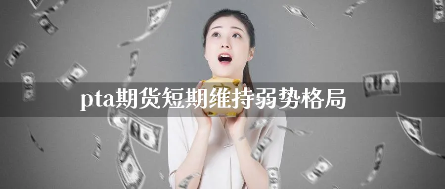 pta期货短期维持弱势格局_黄金直播室_第1张_黄金直播室 pta期货短期维持弱势格局_https://www.tian1ad.com_黄金直播室_第1张