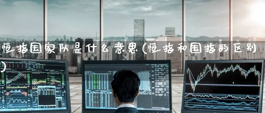 恒指国家队是什么意思(恒指和国指的区别)_铜期货_第1张_黄金直播室 恒指国家队是什么意思(恒指和国指的区别)_https://www.tian1ad.com_铜期货_第1张