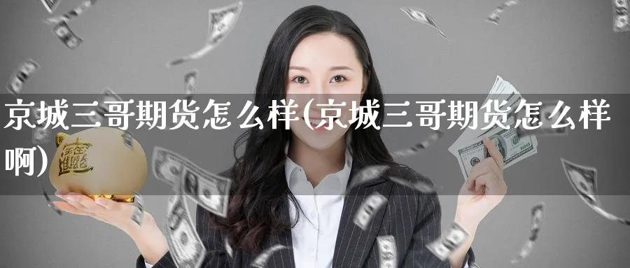 京城三哥期货怎么样(京城三哥期货怎么样啊)_https://www.tian1ad.com_黄金期货_第1张