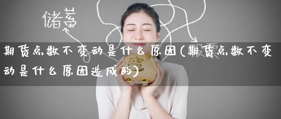 期货点数不变动是什么原因(期货点数不变动是什么原因造成的)_黄金直播室_第1张_黄金直播室 期货点数不变动是什么原因(期货点数不变动是什么原因造成的)_https://www.tian1ad.com_黄金直播室_第1张