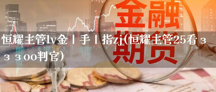 恒耀主管lv金丨手丨指zj(恒耀主管25看зззoo判官)_https://www.tian1ad.com_黄金期货_第1张