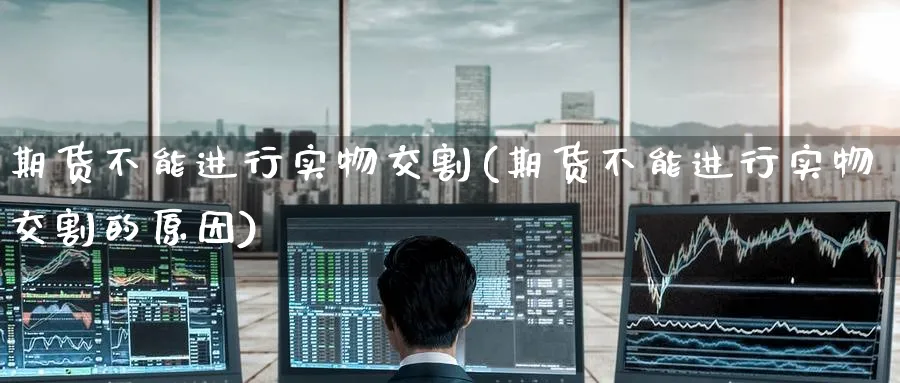 期货不能进行实物交割(期货不能进行实物交割的原因)_https://www.tian1ad.com_铜期货_第1张