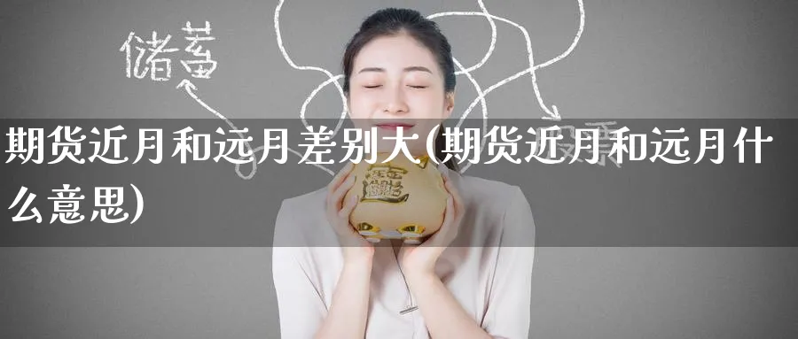 期货近月和远月差别大(期货近月和远月什么意思)_https://www.tian1ad.com_期货学院_第1张
