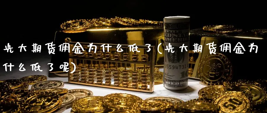 光大期货佣金为什么低了(光大期货佣金为什么低了呢)_黄金直播室_第1张_黄金直播室 光大期货佣金为什么低了(光大期货佣金为什么低了呢)_https://www.tian1ad.com_黄金直播室_第1张