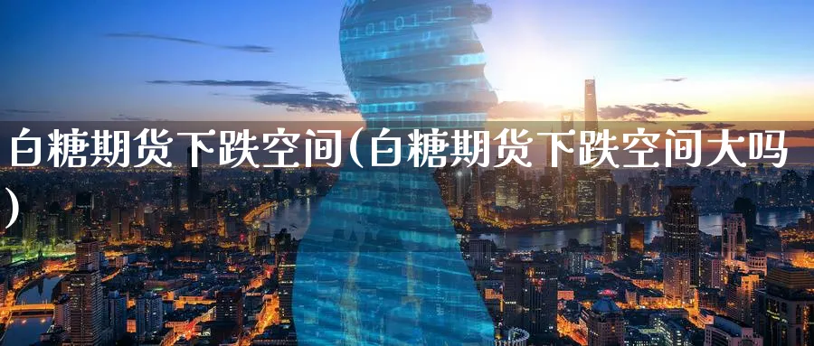 白糖期货下跌空间(白糖期货下跌空间大吗)_黄金期货_第1张_黄金直播室 白糖期货下跌空间(白糖期货下跌空间大吗)_https://www.tian1ad.com_黄金期货_第1张