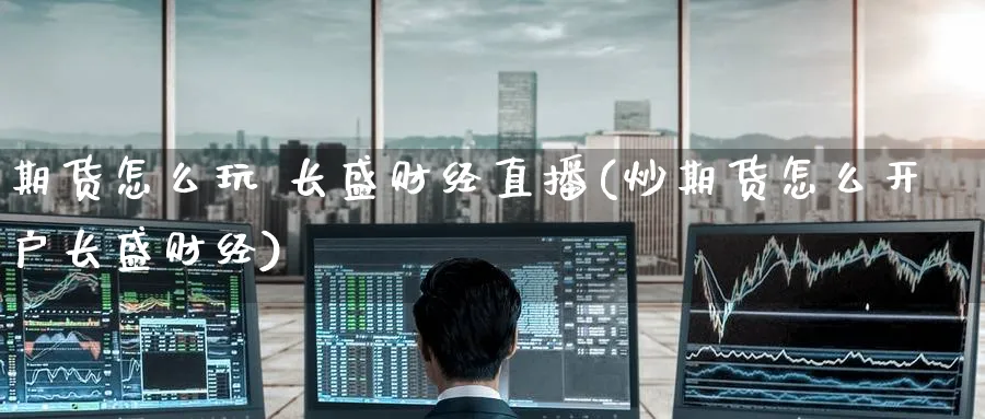 期货怎么玩 长盛财经直播(炒期货怎么开户长盛财经)_https://www.tian1ad.com_黄金期货_第1张
