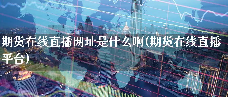 期货在线直播网址是什么啊(期货在线直播平台)_https://www.tian1ad.com_黄金期货_第1张