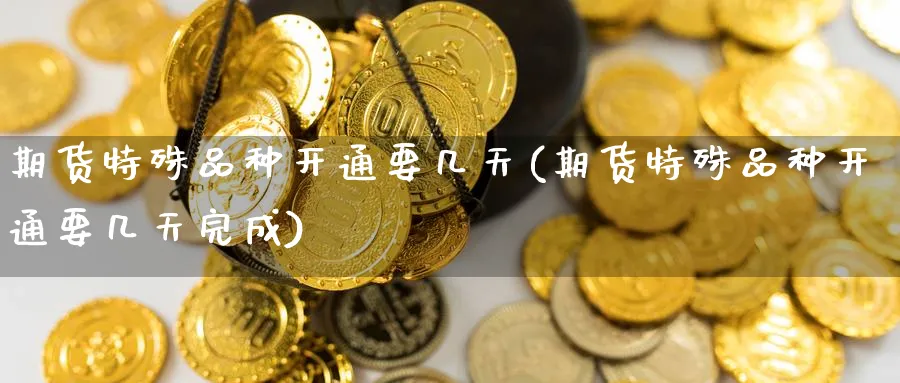 期货特殊品种开通要几天(期货特殊品种开通要几天完成)_https://www.tian1ad.com_铜期货_第1张