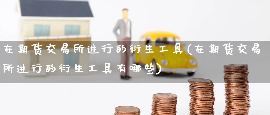 在期货交易所进行的衍生工具(在期货交易所进行的衍生工具有哪些)_黄金期货_第1张_黄金直播室 在期货交易所进行的衍生工具(在期货交易所进行的衍生工具有哪些)_https://www.tian1ad.com_黄金期货_第1张