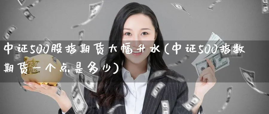 中证500股指期货大幅升水(中证500指数期货一个点是多少)_https://www.tian1ad.com_期货学院_第1张