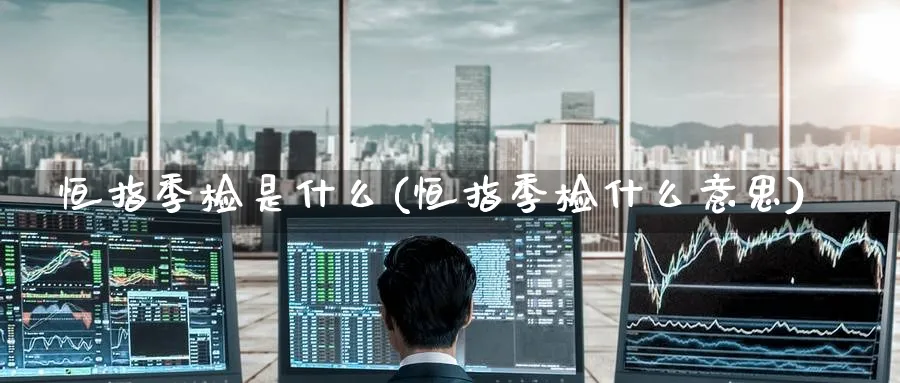 恒指季检是什么(恒指季检什么意思)_https://www.tian1ad.com_黄金直播室_第1张