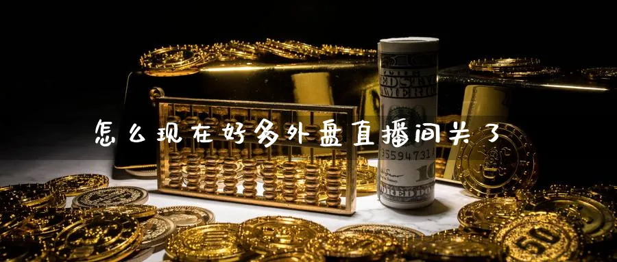 怎么现在好多外盘直播间关了_https://www.tian1ad.com_黄金期货_第1张