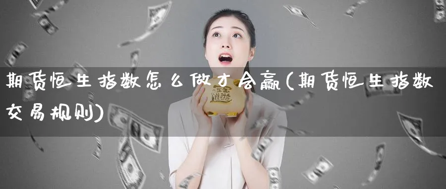 期货恒生指数怎么做才会赢(期货恒生指数交易规则)_https://www.tian1ad.com_期货学院_第1张