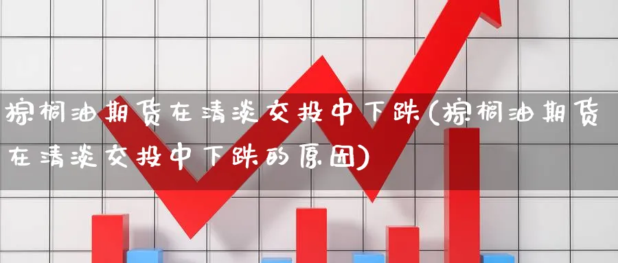 棕榈油期货在清淡交投中下跌(棕榈油期货在清淡交投中下跌的原因)_https://www.tian1ad.com_黄金直播室_第1张