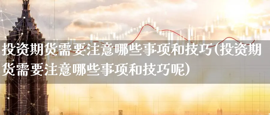 投资期货需要注意哪些事项和技巧(投资期货需要注意哪些事项和技巧呢)_https://www.tian1ad.com_黄金直播室_第1张