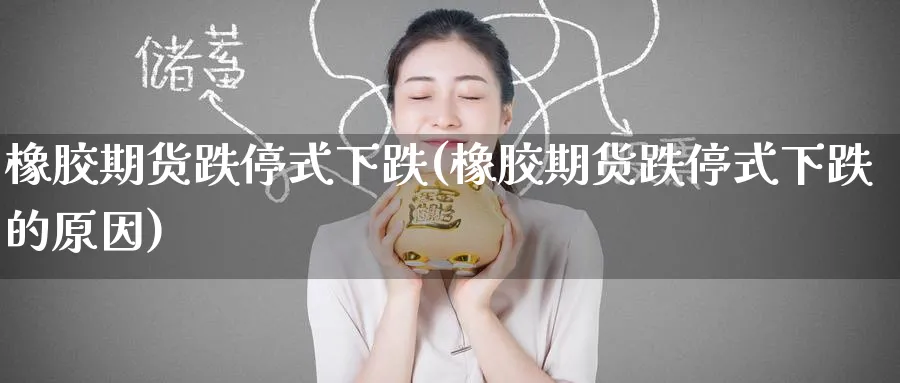 橡胶期货跌停式下跌(橡胶期货跌停式下跌的原因)_https://www.tian1ad.com_铜期货_第1张