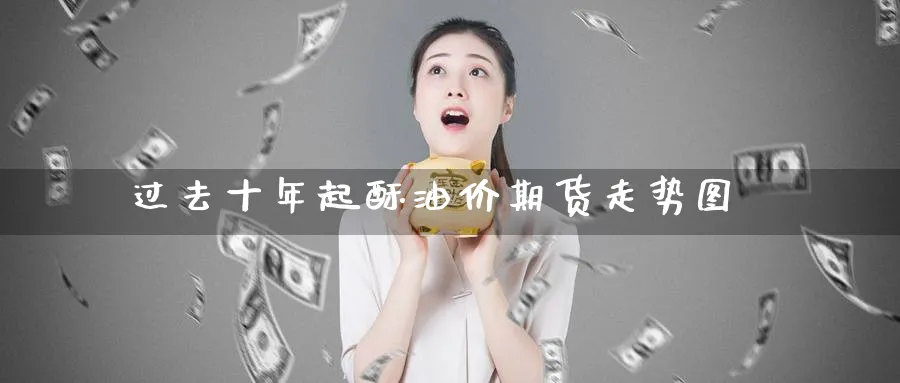 过去十年起酥油价期货走势图_https://www.tian1ad.com_期货学院_第1张