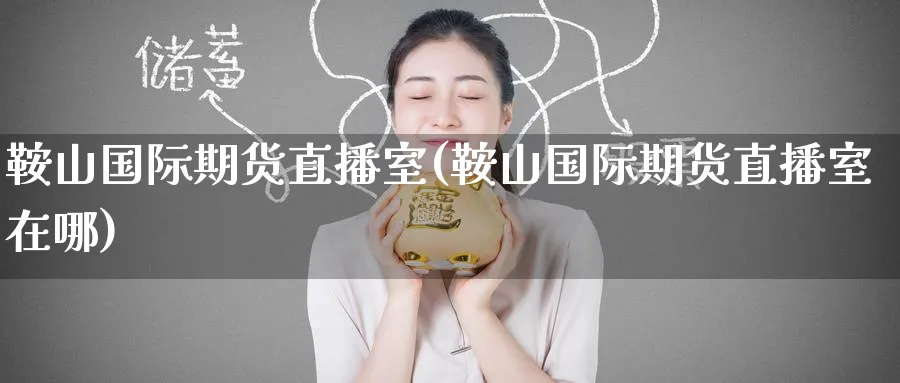 鞍山国际期货直播室(鞍山国际期货直播室在哪)_https://www.tian1ad.com_铜期货_第1张