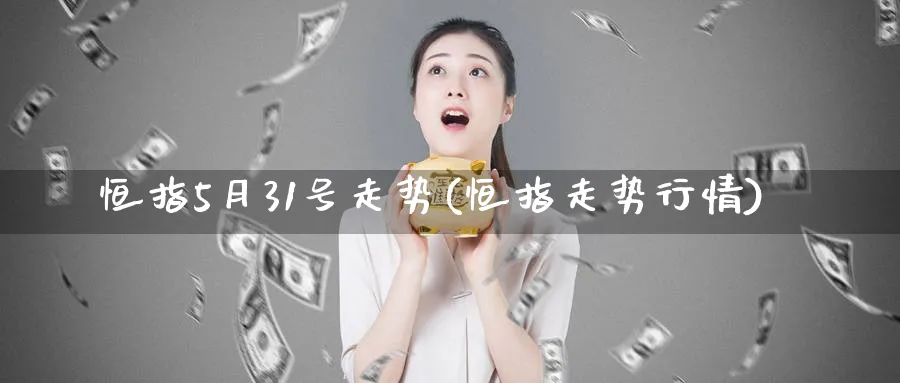 恒指5月31号走势(恒指走势行情)_https://www.tian1ad.com_期货学院_第1张
