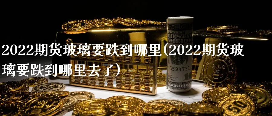 2022期货玻璃要跌到哪里(2022期货玻璃要跌到哪里去了)_期货学院_第1张_黄金直播室 2022期货玻璃要跌到哪里(2022期货玻璃要跌到哪里去了)_https://www.tian1ad.com_期货学院_第1张