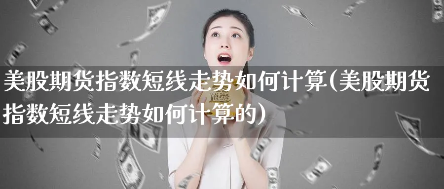 美股期货指数短线走势如何计算(美股期货指数短线走势如何计算的)_黄金直播室_第1张_黄金直播室 美股期货指数短线走势如何计算(美股期货指数短线走势如何计算的)_https://www.tian1ad.com_黄金直播室_第1张