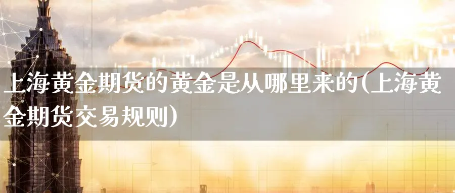 上海黄金期货的黄金是从哪里来的(上海黄金期货交易规则)_https://www.tian1ad.com_黄金期货_第1张