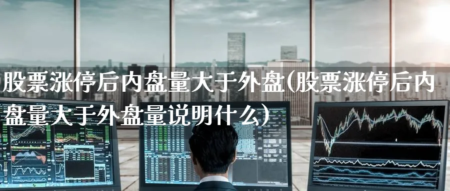 股票涨停后内盘量大于外盘(股票涨停后内盘量大于外盘量说明什么)_黄金直播室_第1张_黄金直播室 股票涨停后内盘量大于外盘(股票涨停后内盘量大于外盘量说明什么)_https://www.tian1ad.com_黄金直播室_第1张