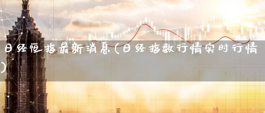日经恒指最新消息(日经指数行情实时行情)_https://www.tian1ad.com_黄金期货_第1张