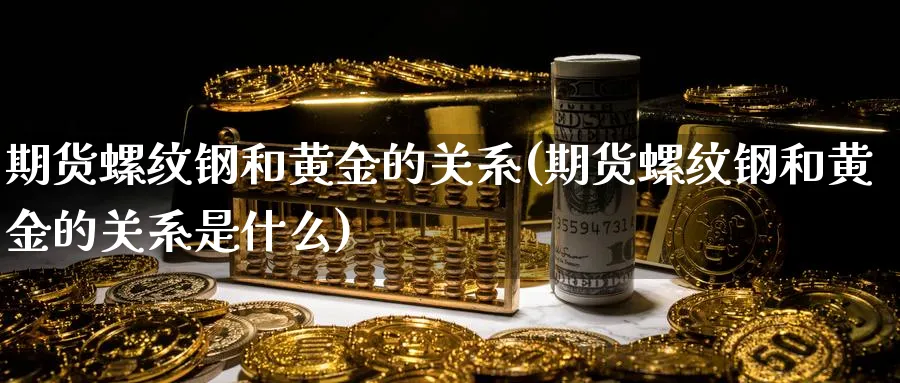 期货螺纹钢和黄金的关系(期货螺纹钢和黄金的关系是什么)_https://www.tian1ad.com_黄金直播室_第1张