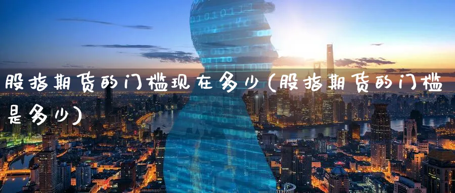 股指期货的门槛现在多少(股指期货的门槛是多少)_https://www.tian1ad.com_铜期货_第1张