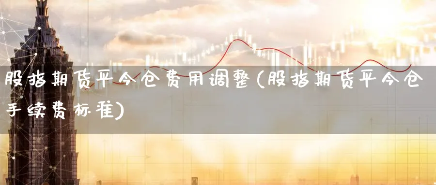 股指期货平今仓费用调整(股指期货平今仓手续费标准)_https://www.tian1ad.com_黄金直播室_第1张