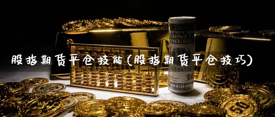 股指期货平仓技能(股指期货平仓技巧)_https://www.tian1ad.com_黄金直播室_第1张