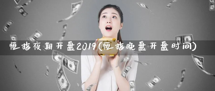 恒指夜期开盘2019(恒指晚盘开盘时间)_https://www.tian1ad.com_铜期货_第1张
