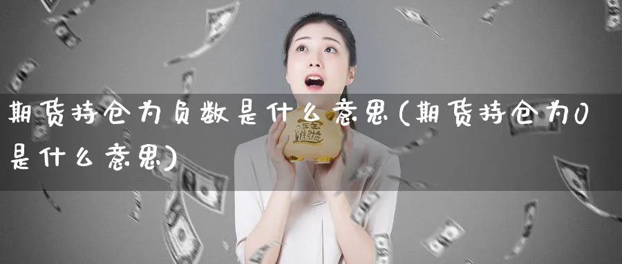 期货持仓为负数是什么意思(期货持仓为0是什么意思)_https://www.tian1ad.com_铜期货_第1张