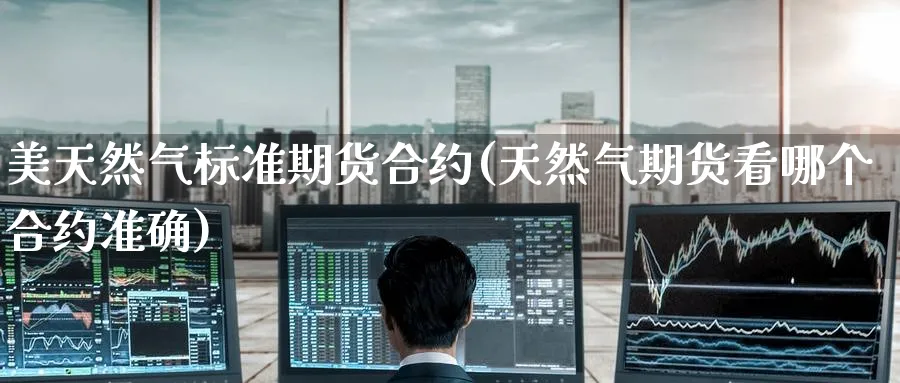 美天然气标准期货合约(天然气期货看哪个合约准确)_https://www.tian1ad.com_铜期货_第1张