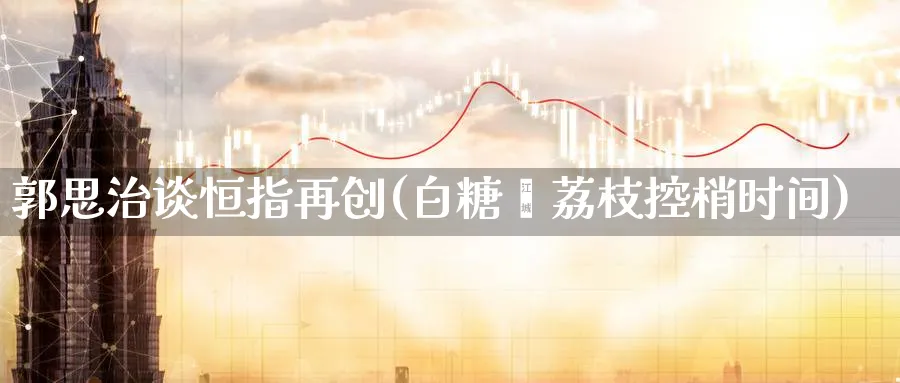 郭思治谈恒指再创(白糖罂荔枝控梢时间)_https://www.tian1ad.com_黄金直播室_第1张